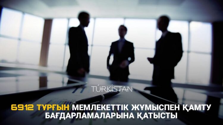 ТҮРКІСТАН: 6912 ТҰРҒЫН МЕМЛЕКЕТТІК ЖҰМЫСПЕН ҚАМТУ БАҒДАРЛАМАЛАРЫНА ҚАТЫСТЫ