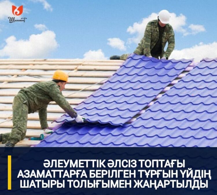 ӘЛЕУМЕТТІК ӘЛСІЗ ТОПТАҒЫ АЗАМАТТАРҒА БЕРІЛГЕН ҮЙДІҢ ШАТЫРЫ 100% ЖАҢАРТЫЛДЫ