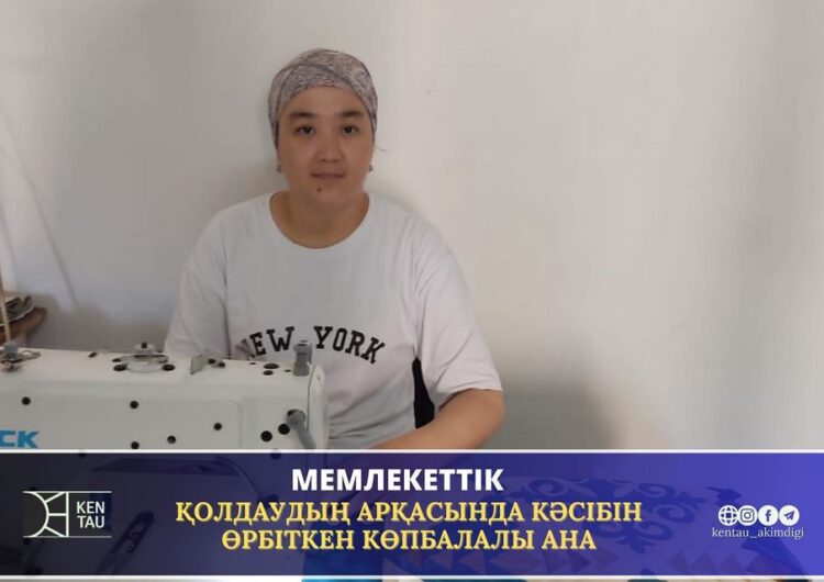 МЕМЛЕКЕТТІК ҚОЛДАУДЫҢ АРҚАСЫНДА КӘСІБІН ӨРБІТКЕН КӨПБАЛАЛЫ АНА